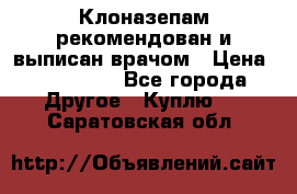 Клоназепам,рекомендован и выписан врачом › Цена ­ 400-500 - Все города Другое » Куплю   . Саратовская обл.